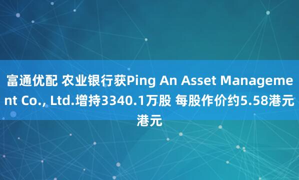 富通优配 农业银行获Ping An Asset Management Co., Ltd.增持3340.1万股 每股作价约5.58港元