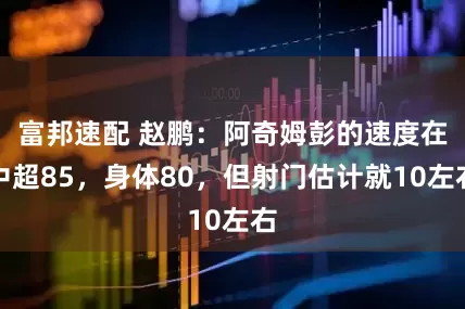 富邦速配 赵鹏：阿奇姆彭的速度在中超85，身体80，但射门估计就10左右