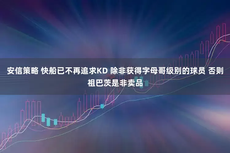 安信策略 快船已不再追求KD 除非获得字母哥级别的球员 否则祖巴茨是非卖品