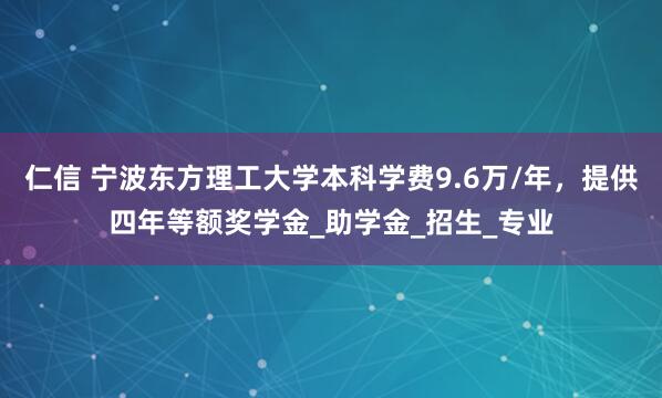仁信 宁波东方理工大学本科学费9.6万/年，提供四年等额奖学金_助学金_招生_专业