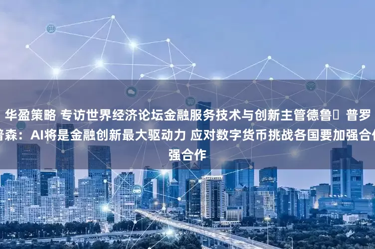 华盈策略 专访世界经济论坛金融服务技术与创新主管德鲁・普罗普森：AI将是金融创新最大驱动力 应对数字货币挑战各国要加强合作