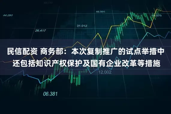 民信配资 商务部：本次复制推广的试点举措中 还包括知识产权保护及国有企业改革等措施