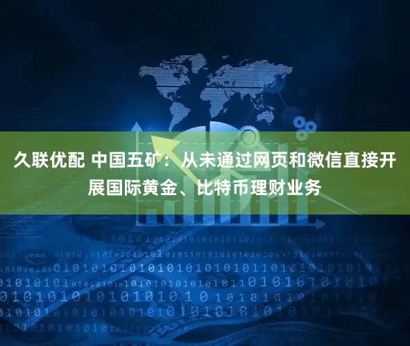 久联优配 中国五矿：从未通过网页和微信直接开展国际黄金、比特币理财业务