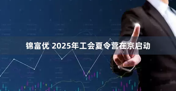 锦富优 2025年工会夏令营在京启动