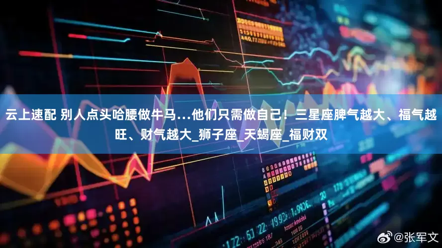 云上速配 别人点头哈腰做牛马…他们只需做自己！三星座脾气越大、福气越旺、财气越大_狮子座_天蝎座_福财双