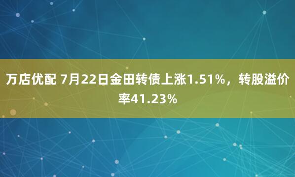 万店优配 7月22日金田转债上涨1.51%，转股溢价率41.23%