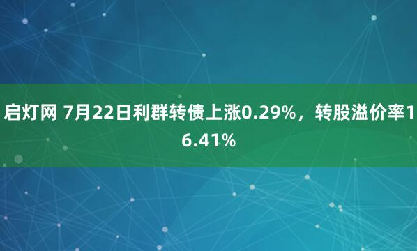 启灯网 7月22日利群转债上涨0.29%，转股溢价率16.41%