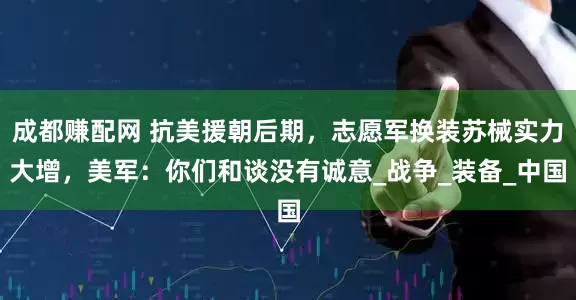 成都赚配网 抗美援朝后期，志愿军换装苏械实力大增，美军：你们和谈没有诚意_战争_装备_中国