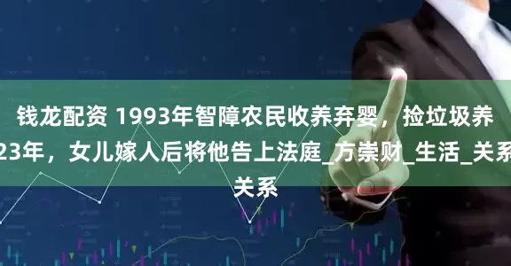 钱龙配资 1993年智障农民收养弃婴，捡垃圾养23年，女儿嫁人后将他告上法庭_方崇财_生活_关系