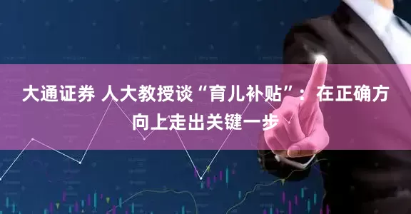 大通证券 人大教授谈“育儿补贴”：在正确方向上走出关键一步