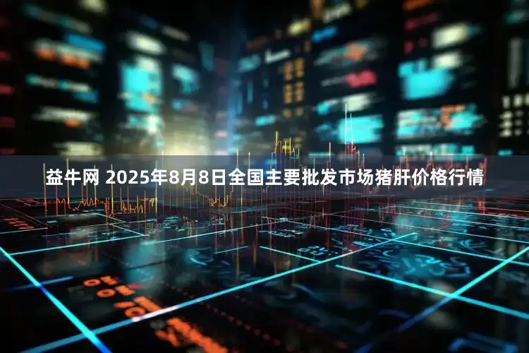 益牛网 2025年8月8日全国主要批发市场猪肝价格行情