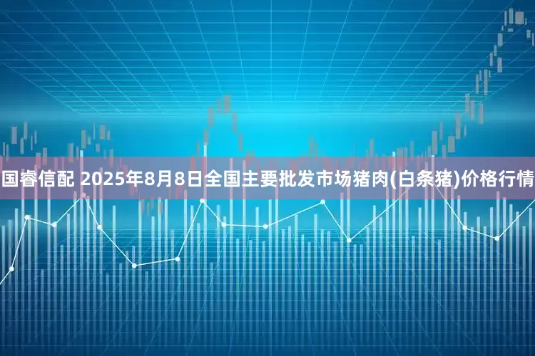 国睿信配 2025年8月8日全国主要批发市场猪肉(白条猪)价格行情