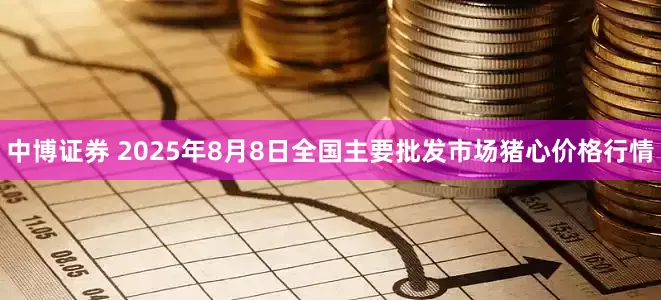 中博证券 2025年8月8日全国主要批发市场猪心价格行情
