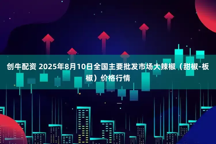 创牛配资 2025年8月10日全国主要批发市场大辣椒（甜椒-板椒）价格行情