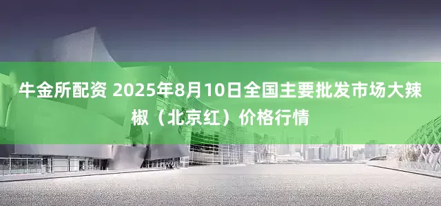 牛金所配资 2025年8月10日全国主要批发市场大辣椒（北京红）价格行情