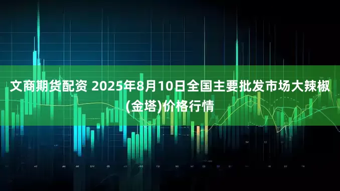 文商期货配资 2025年8月10日全国主要批发市场大辣椒(金塔)价格行情