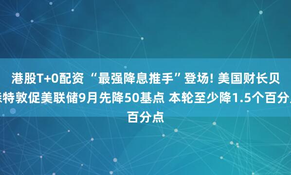 港股T+0配资 “最强降息推手”登场! 美国财长贝森特敦促美联储9月先降50基点 本轮至少降1.5个百分点
