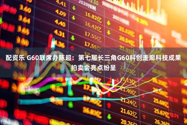 配资乐 G60联席办陈超：第七届长三角G60科创走廊科技成果拍卖会亮点纷呈