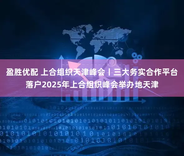 盈胜优配 上合组织天津峰会丨三大务实合作平台落户2025年上合组织峰会举办地天津