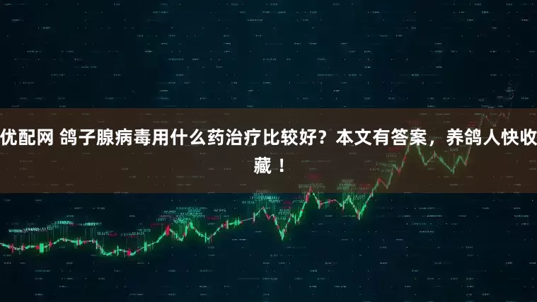 优配网 鸽子腺病毒用什么药治疗比较好？本文有答案，养鸽人快收藏 ！