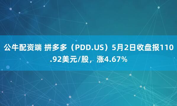 公牛配资端 拼多多（PDD.US）5月2日收盘报110.92美元/股，涨4.67%