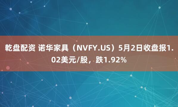 乾盘配资 诺华家具（NVFY.US）5月2日收盘报1.02美元/股，跌1.92%