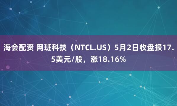 海会配资 网班科技（NTCL.US）5月2日收盘报17.5美元/股，涨18.16%
