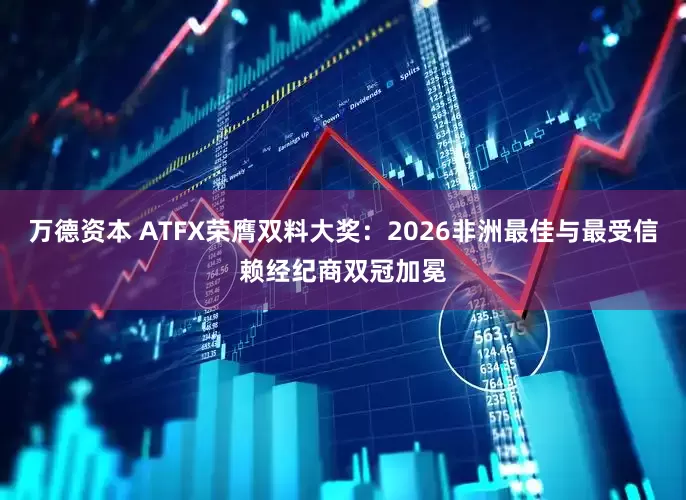 万德资本 ATFX荣膺双料大奖：2026非洲最佳与最受信赖经纪商双冠加冕