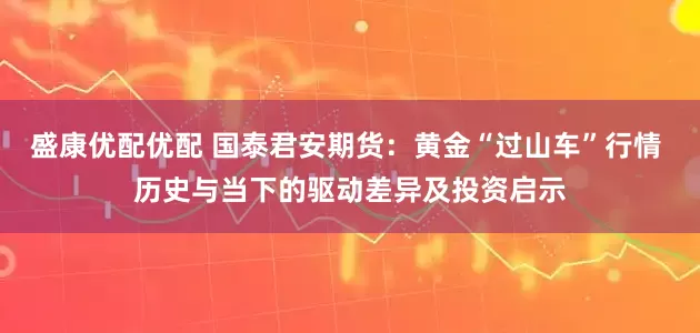 盛康优配优配 国泰君安期货：黄金“过山车”行情 历史与当下的驱动差异及投资启示