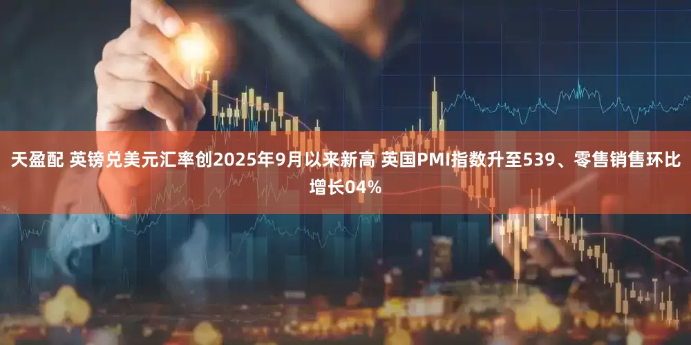 天盈配 英镑兑美元汇率创2025年9月以来新高 英国PMI指数升至539、零售销售环比增长04%