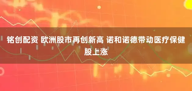 铭创配资 欧洲股市再创新高 诺和诺德带动医疗保健股上涨