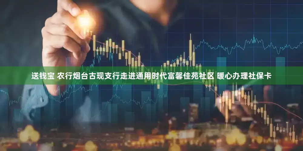送钱宝 农行烟台古现支行走进通用时代富馨佳苑社区 暖心办理社保卡