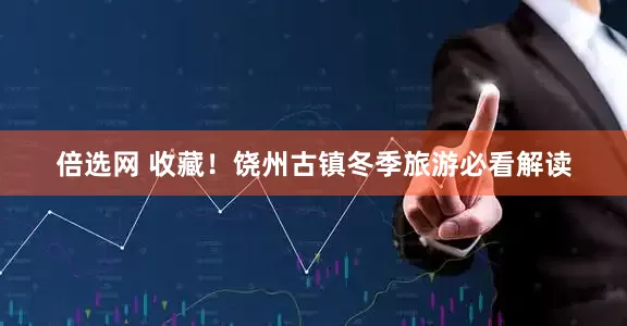 倍选网 收藏！饶州古镇冬季旅游必看解读