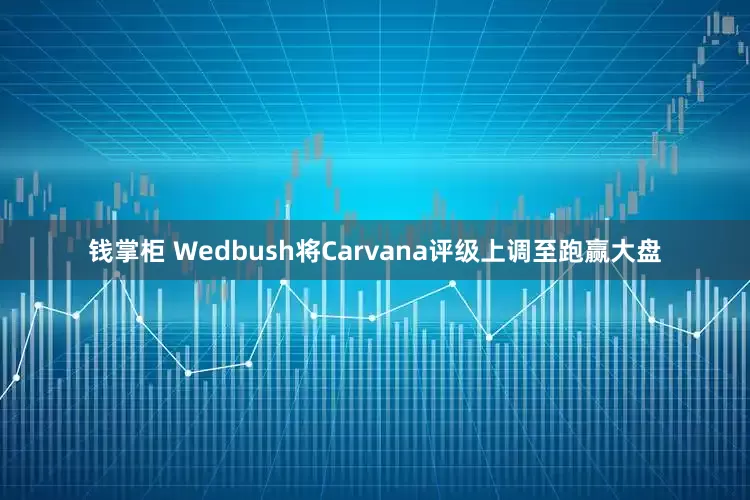 钱掌柜 Wedbush将Carvana评级上调至跑赢大盘