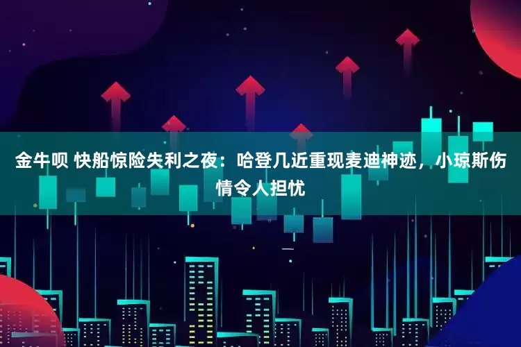 金牛呗 快船惊险失利之夜：哈登几近重现麦迪神迹，小琼斯伤情令人担忧