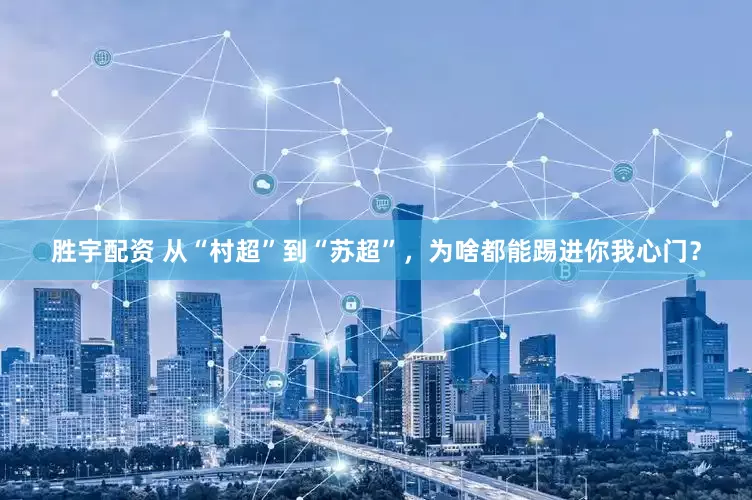 胜宇配资 从“村超”到“苏超”，为啥都能踢进你我心门？